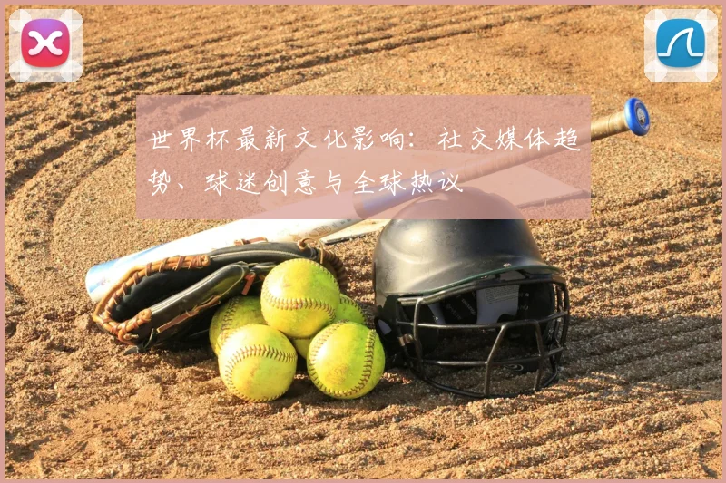 世界杯最新文化影响：社交媒体趋势、球迷创意与全球热议