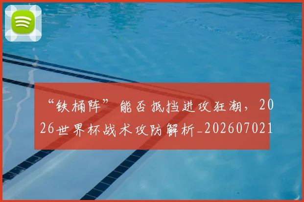 “铁桶阵”能否抵挡进攻狂潮，2026世界杯战术攻防解析_20260702172827
