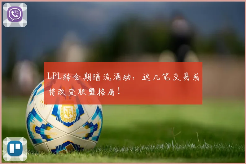 LPL转会期暗流涌动，这几笔交易或将改变联盟格局！