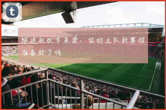 球迷狂欢季来袭，你的主队新赛程准备好了吗