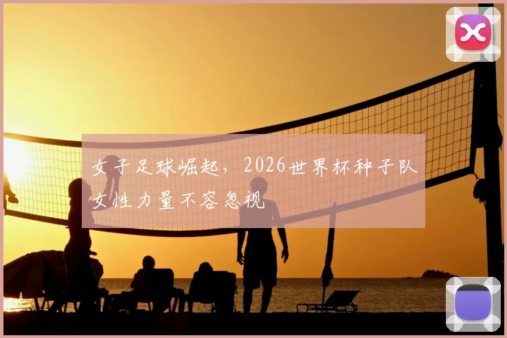 女子足球崛起，2026世界杯种子队女性力量不容忽视
