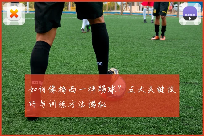 如何像梅西一样踢球？五大关键技巧与训练方法揭秘