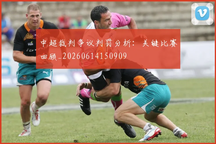 中超裁判争议判罚分析：关键比赛回顾_20260614150909