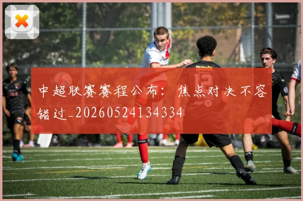 中超联赛赛程公布：焦点对决不容错过_20260524134334