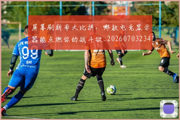 屏幕刷新率大比拼，哪款电竞显示器能点燃你的战斗欲_20260703234052