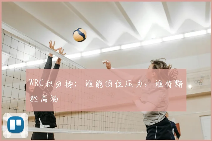 WRC积分榜：谁能顶住压力，谁将黯然离场