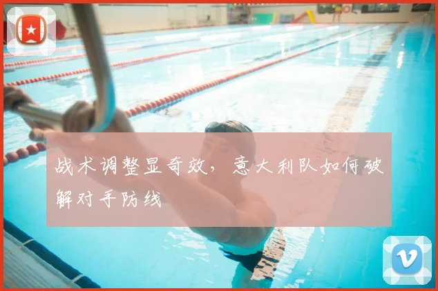 战术调整显奇效，意大利队如何破解对手防线
