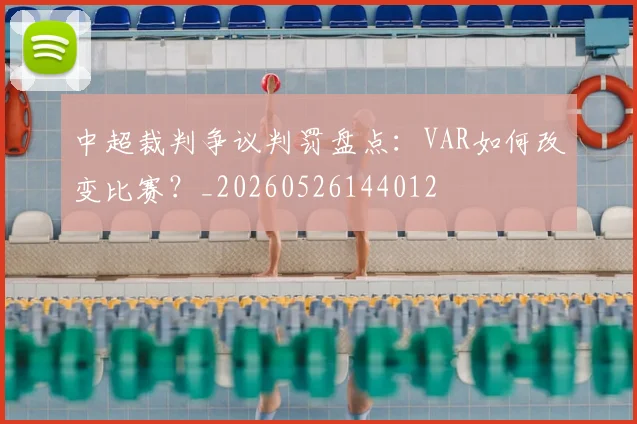 中超裁判争议判罚盘点：VAR如何改变比赛？_20260526144012