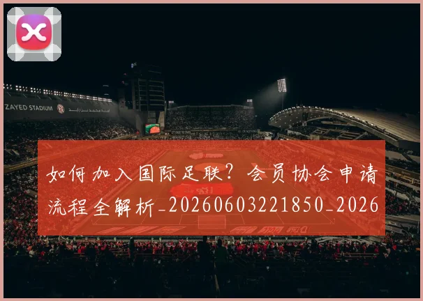 如何加入国际足联？会员协会申请流程全解析_20260603221850_20260703230530
