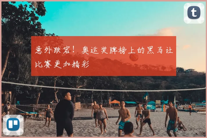 意外跌宕！奥运奖牌榜上的黑马让比赛更加精彩