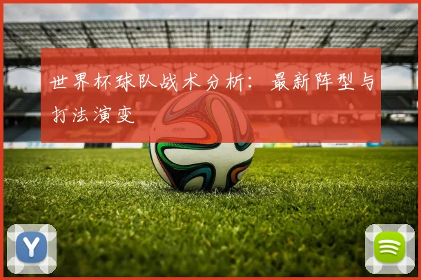 世界杯球队战术分析：最新阵型与打法演变