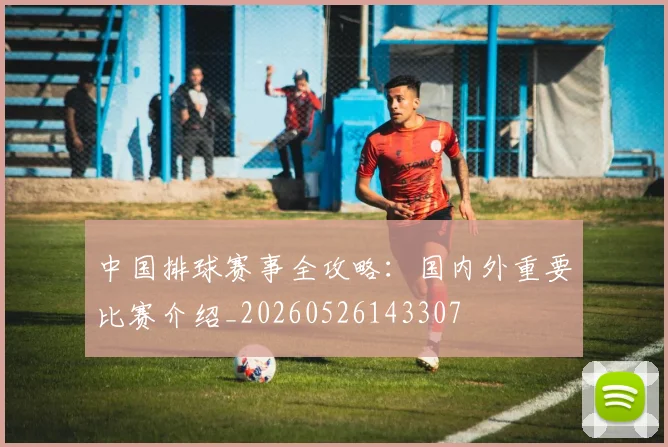 中国排球赛事全攻略：国内外重要比赛介绍_20260526143307