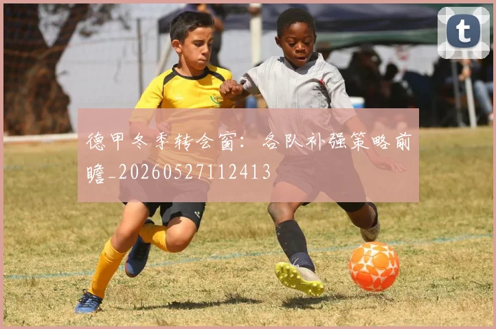 德甲冬季转会窗：各队补强策略前瞻_20260527112413